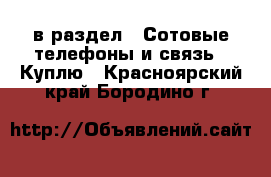  в раздел : Сотовые телефоны и связь » Куплю . Красноярский край,Бородино г.